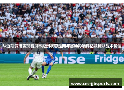 从近期竞技表现看贝林厄姆状态走向与赛场影响评估及球队战术价值 从近期竞技表现看贝林厄姆状态走向与赛场影响评估及球队战术价值