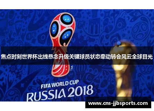 焦点时刻世界杯出线悬念升级关键球员状态牵动转会风云全球目光 焦点时刻世界杯出线悬念升级关键球员状态牵动转会风云全球目光
