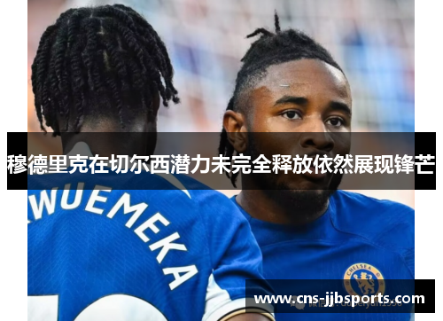 穆德里克在切尔西潜力未完全释放依然展现锋芒 穆德里克在切尔西潜力未完全释放依然展现锋芒